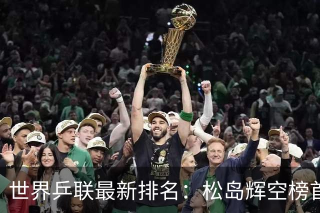 世界乒联最新排名：松岛辉空榜首王楚钦第5 王曼昱领跑女单